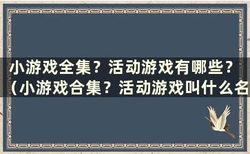 小游戏全集？活动游戏有哪些？ （小游戏合集？活动游戏叫什么名字）